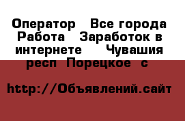 Оператор - Все города Работа » Заработок в интернете   . Чувашия респ.,Порецкое. с.